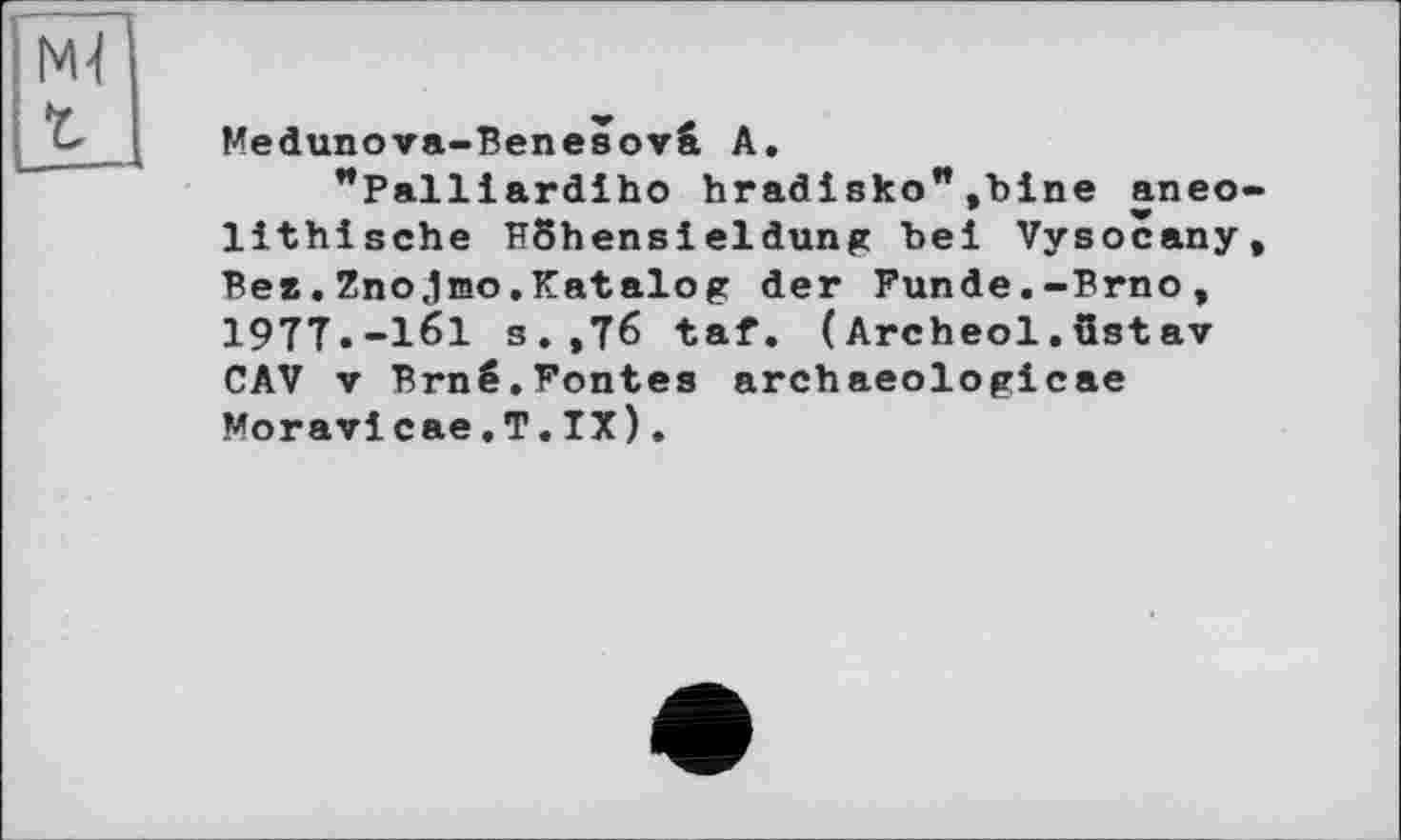 ﻿Medunova-Benesovâ A.
"Palliardiho hradisko",bine aneo lithische HShensieldung bei Vysocany Вег. Znojino. Katalog der Funde.-Brno, 197T.-161 s.,Тб taf. (Archeol.üstav CAV V Brnê.Fontes archaeologicae Moravicae.T.IX).